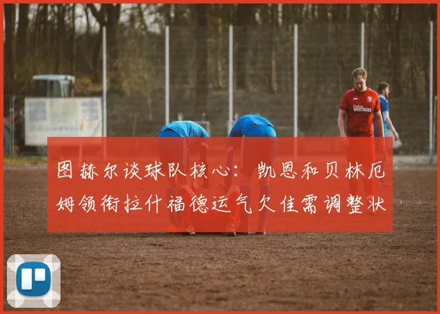 图赫尔谈球队核心：凯恩和贝林厄姆领衔拉什福德运气欠佳需调整状态