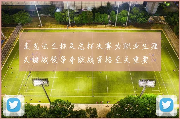 麦克法兰称足总杯决赛为职业生涯关键战役争夺欧战资格至关重要