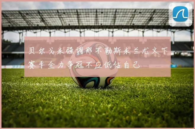 贝尔戈米强调那不勒斯米兰尤文下赛季全力争冠不应低估自己