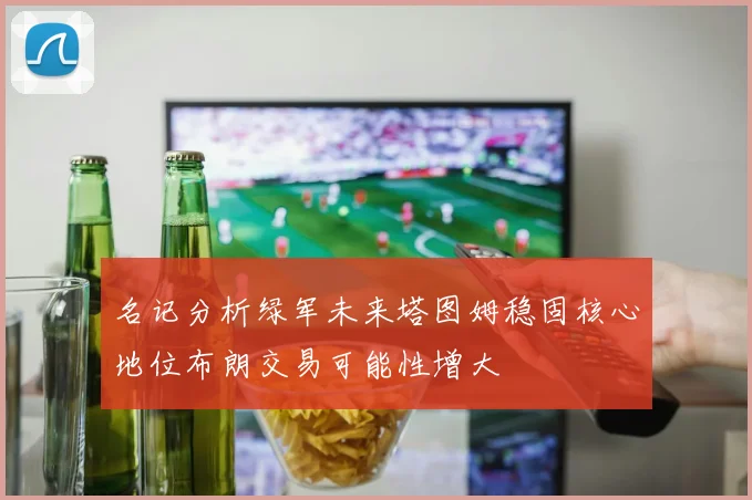 名记分析绿军未来塔图姆稳固核心地位布朗交易可能性增大