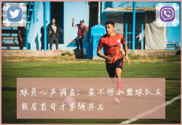 球员心声调查：最不想加盟球队灰熊居首奇才紧随其后