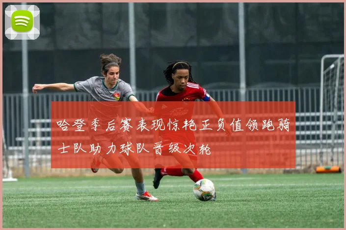 哈登季后赛表现惊艳正负值领跑骑士队助力球队晋级次轮