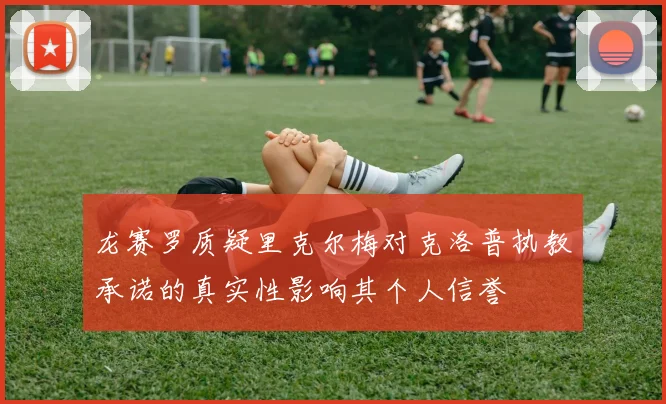 龙赛罗质疑里克尔梅对克洛普执教承诺的真实性影响其个人信誉