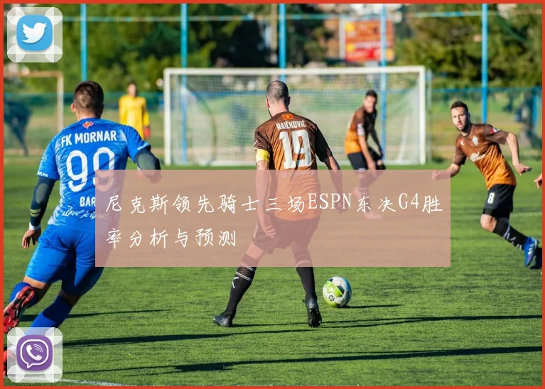 尼克斯领先骑士三场ESPN东决G4胜率分析与预测