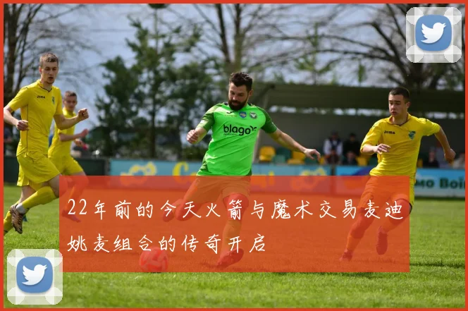 22年前的今天火箭与魔术交易麦迪姚麦组合的传奇开启