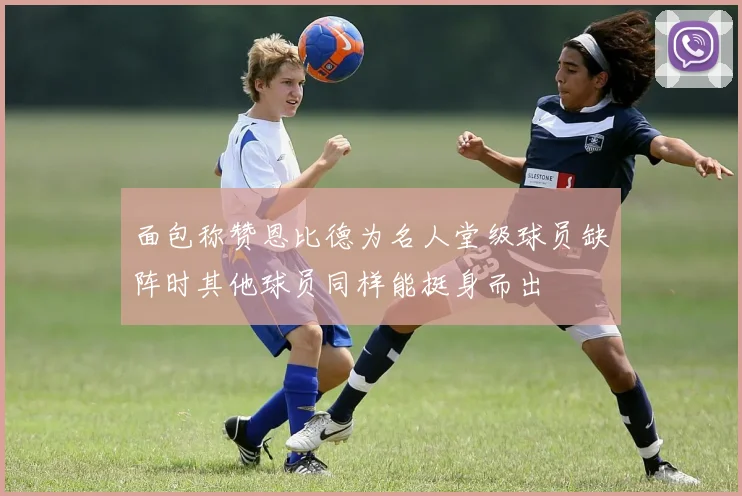 面包称赞恩比德为名人堂级球员缺阵时其他球员同样能挺身而出
