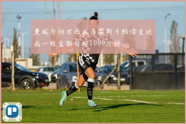 曼城与切尔西就马雷斯卡赔偿金达成一致金额将超1000万镑