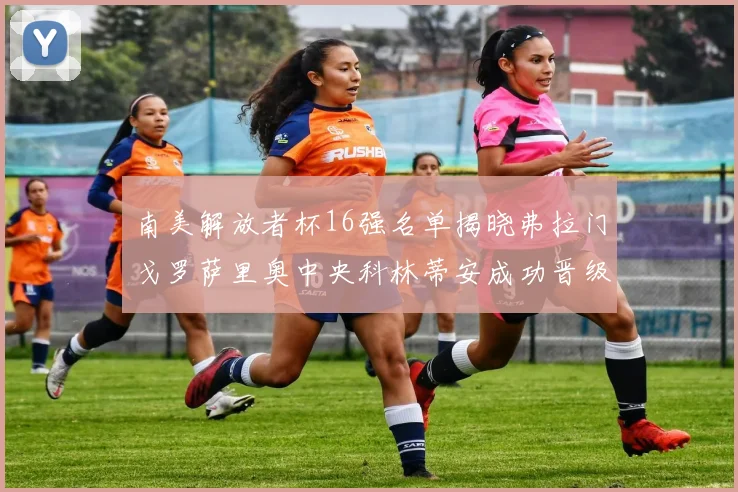 南美解放者杯16强名单揭晓弗拉门戈罗萨里奥中央科林蒂安成功晋级