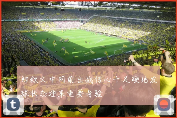 郑钦文中网前出战信心十足硬地发球状态迎来重要考验